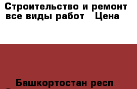 Строительство и ремонт,все виды работ › Цена ­ 500 - Башкортостан респ. Строительство и ремонт » Услуги   